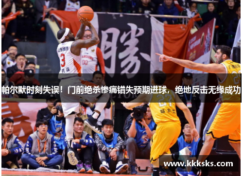 帕尔默时刻失误！门前绝杀惨痛错失预期进球，绝地反击无缘成功