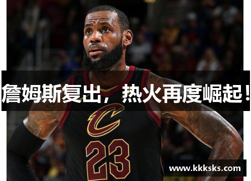 詹姆斯复出，热火再度崛起！